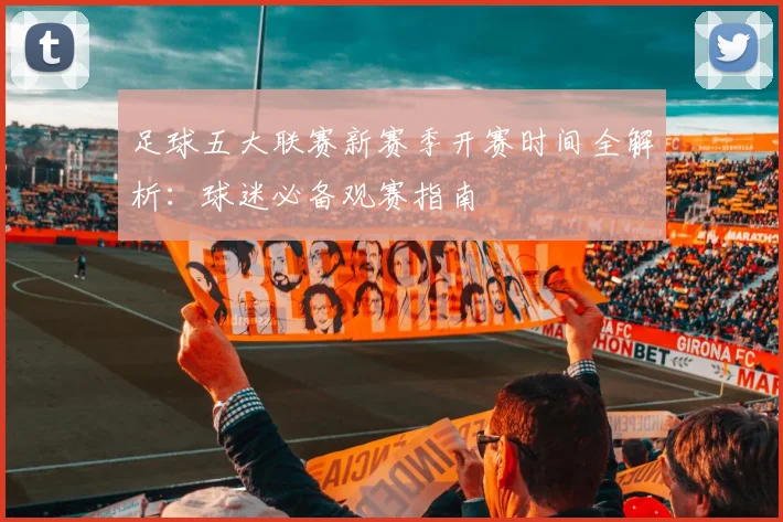 足球五大联赛新赛季开赛时间全解析：球迷必备观赛指南