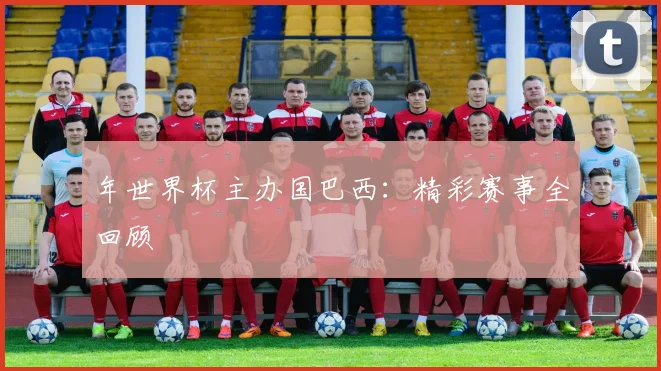年世界杯主办国巴西：精彩赛事全回顾