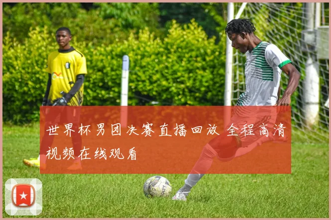 世界杯男团决赛直播回放 全程高清视频在线观看