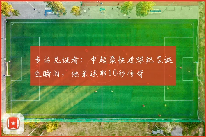 专访见证者：中超最快进球纪录诞生瞬间，他亲述那10秒传奇