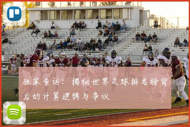 独家专访：揭秘世界足球排名榜背后的计算逻辑与争议