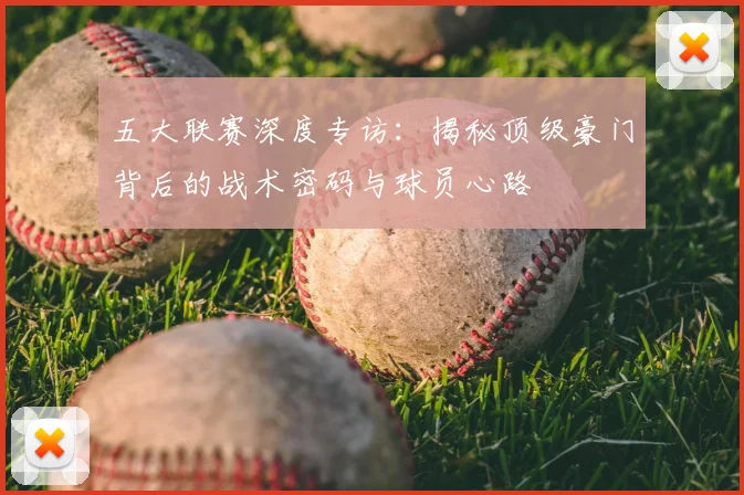 五大联赛深度专访：揭秘顶级豪门背后的战术密码与球员心路