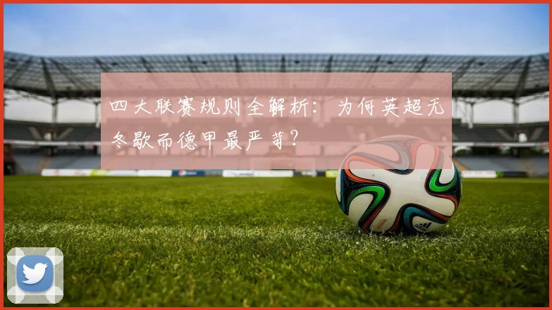 四大联赛规则全解析：为何英超无冬歇而德甲最严苛？