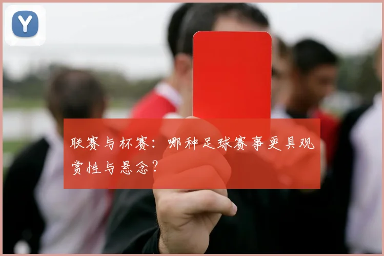 联赛与杯赛：哪种足球赛事更具观赏性与悬念？