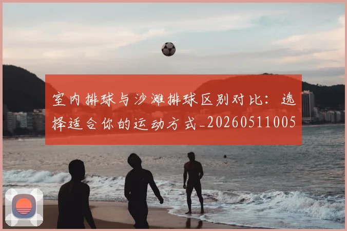 室内排球与沙滩排球区别对比：选择适合你的运动方式_20260511005934