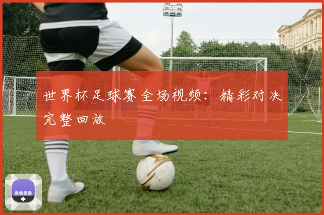 世界杯足球赛全场视频：精彩对决完整回放