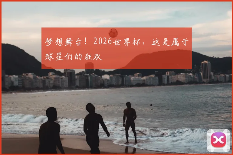 梦想舞台!2026世界杯,这是属于球星们的狂欢
