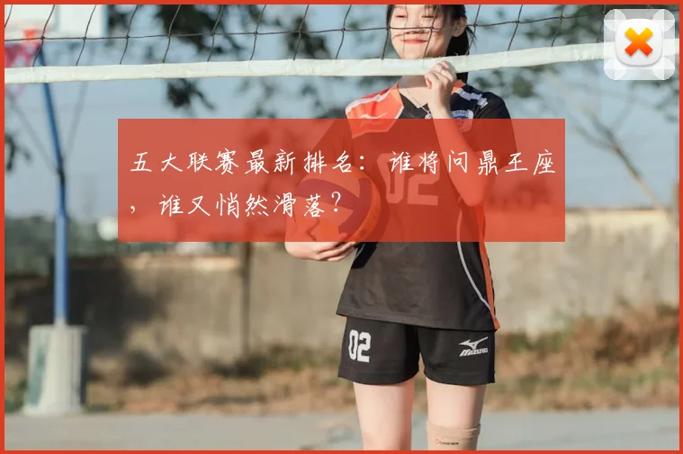 五大联赛最新排名:谁将问鼎王座,谁又悄然滑落?