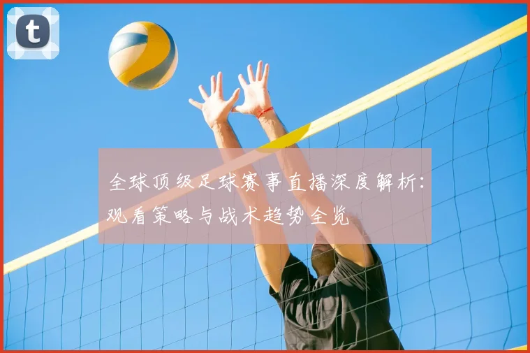 全球顶级足球赛事直播深度解析：观看策略与战术趋势全览