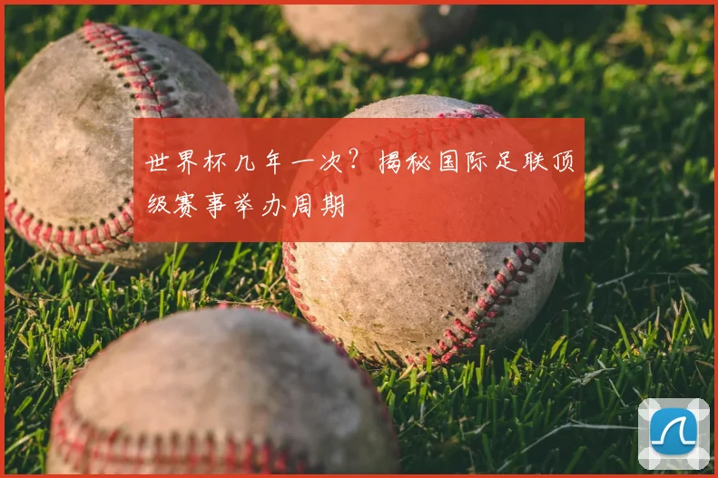 世界杯几年一次?揭秘国际足联顶级赛事举办周期