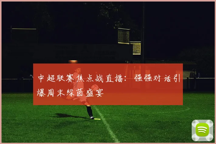 中超联赛焦点战直播：强强对话引爆周末绿茵盛宴