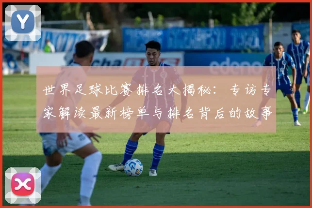 世界足球比赛排名大揭秘:专访专家解读最新榜单与排名背后的故事