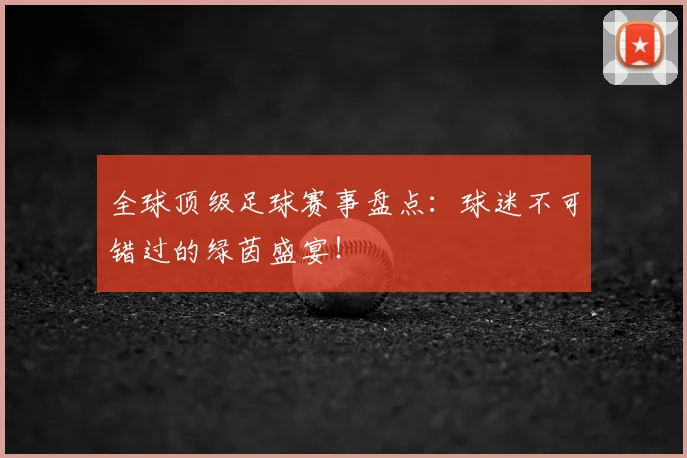 全球顶级足球赛事盘点：球迷不可错过的绿茵盛宴！