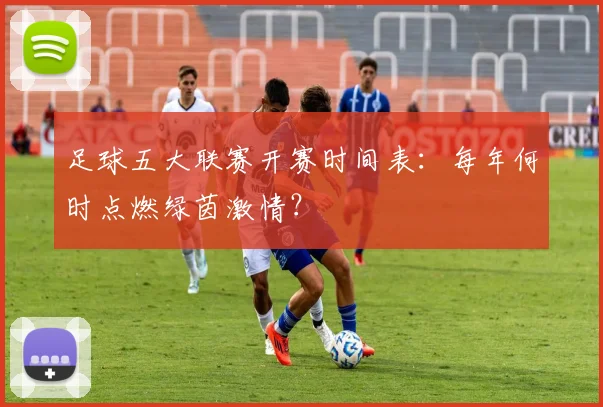 足球五大联赛开赛时间表：每年何时点燃绿茵激情？