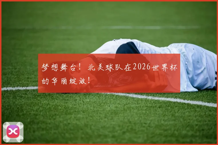 梦想舞台！北美球队在2026世界杯的华丽绽放！