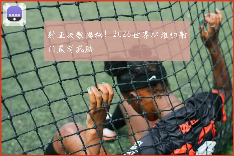 射正次数揭秘!2026世界杯谁的射门最有威胁