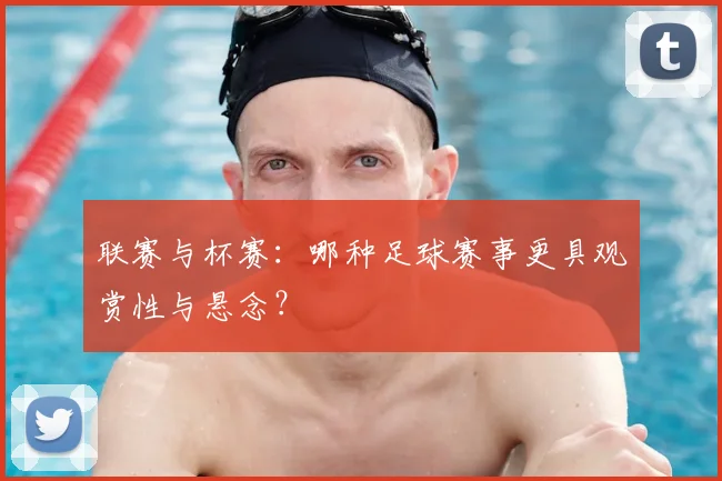 联赛与杯赛:哪种足球赛事更具观赏性与悬念?