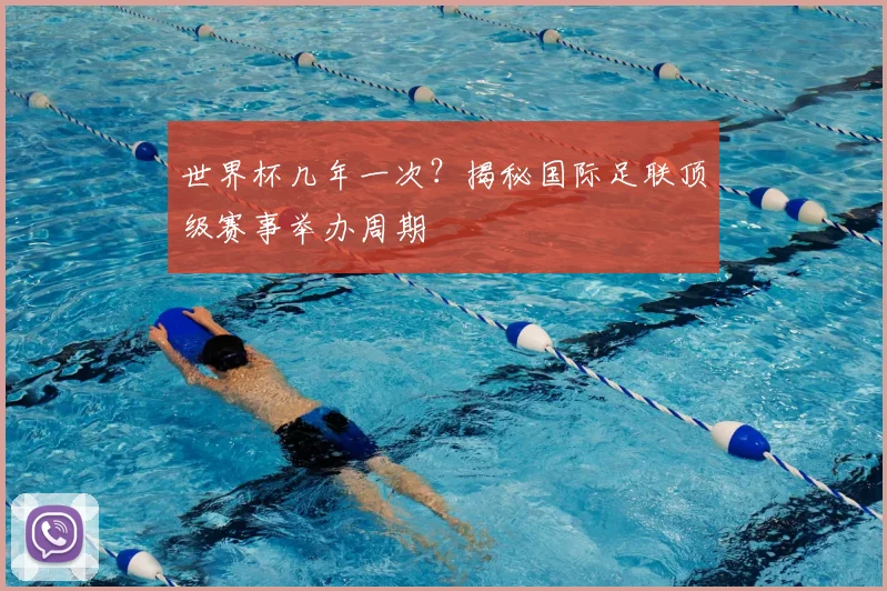 世界杯几年一次？揭秘国际足联顶级赛事举办周期